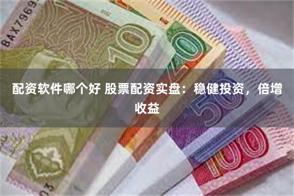 配资软件哪个好 股票配资实盘：稳健投资，倍增收益