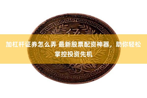 加杠杆证券怎么弄 最新股票配资神器，助你轻松掌控投资先机