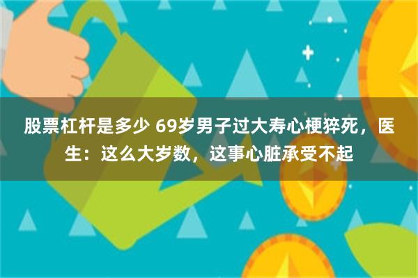 股票杠杆是多少 69岁男子过大寿心梗猝死，医生：这么大岁数，这事心脏承受不起