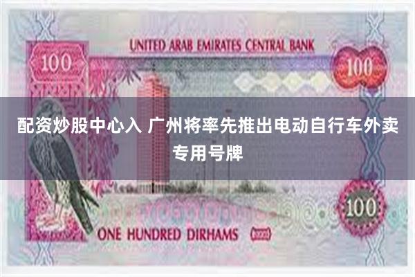 配资炒股中心入 广州将率先推出电动自行车外卖专用号牌