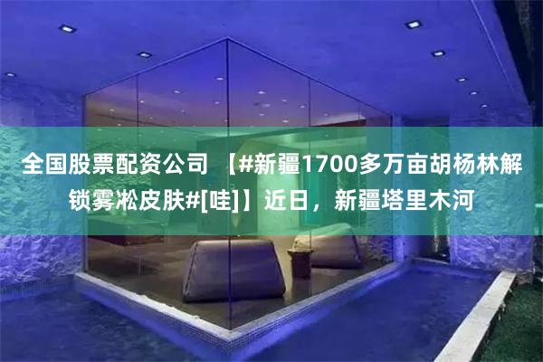 全国股票配资公司 【#新疆1700多万亩胡杨林解锁雾凇皮肤#[哇]】近日，新疆塔里木河