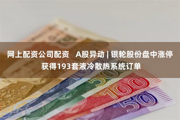 网上配资公司配资   A股异动 | 银轮股份盘中涨停 获得193套液冷散热系统订单