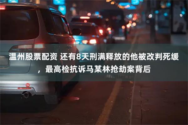 温州股票配资 还有8天刑满释放的他被改判死缓，最高检抗诉马某林抢劫案背后