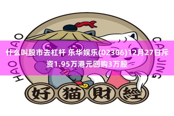 什么叫股市去杠杆 乐华娱乐(02306)12月27日斥资1.95万港元回购3万股