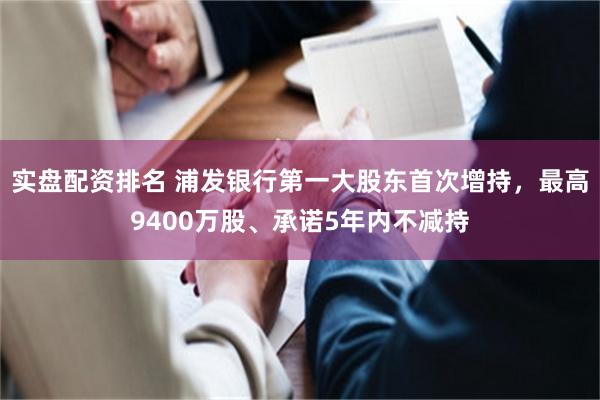 实盘配资排名 浦发银行第一大股东首次增持，最高9400万股、承诺5年内不减持