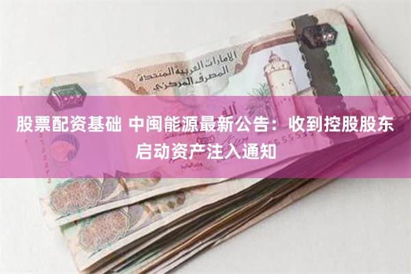 股票配资基础 中闽能源最新公告：收到控股股东启动资产注入通知