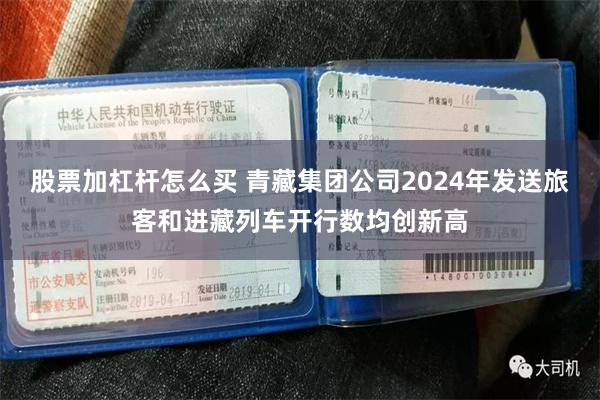 股票加杠杆怎么买 青藏集团公司2024年发送旅客和进藏列车开行数均创新高