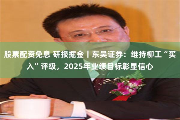 股票配资免息 研报掘金丨东吴证券：维持柳工“买入”评级，2025年业绩目标彰显信心