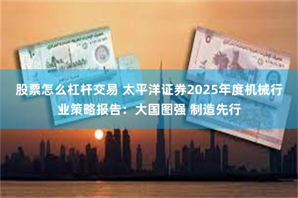 股票怎么杠杆交易 太平洋证券2025年度机械行业策略报告：大国图强 制造先行