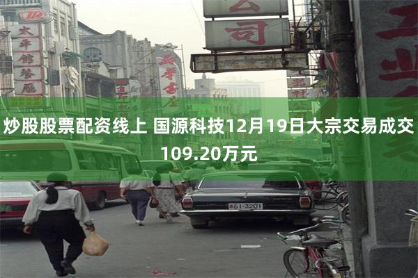 炒股股票配资线上 国源科技12月19日大宗交易成交109.20万元