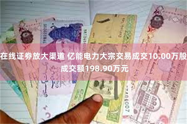 在线证劵放大渠道 亿能电力大宗交易成交10.00万股 成交额198.90万元