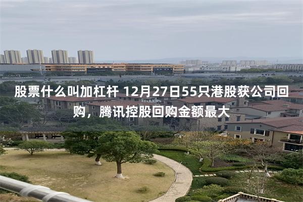 股票什么叫加杠杆 12月27日55只港股获公司回购，腾讯控股回购金额最大