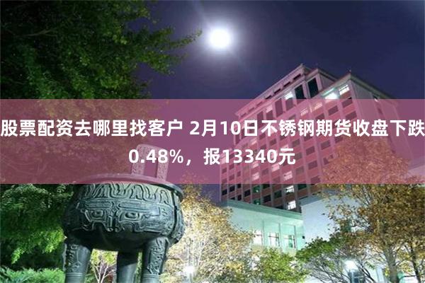 股票配资去哪里找客户 2月10日不锈钢期货收盘下跌0.48%，报13340元