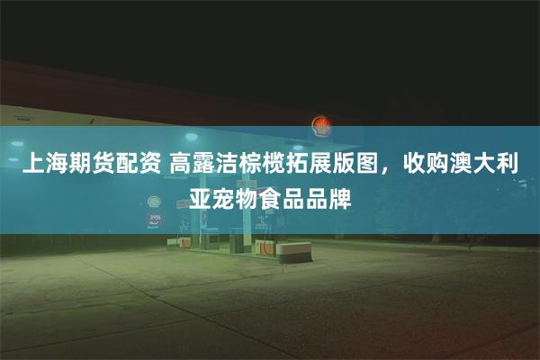 上海期货配资 高露洁棕榄拓展版图，收购澳大利亚宠物食品品牌