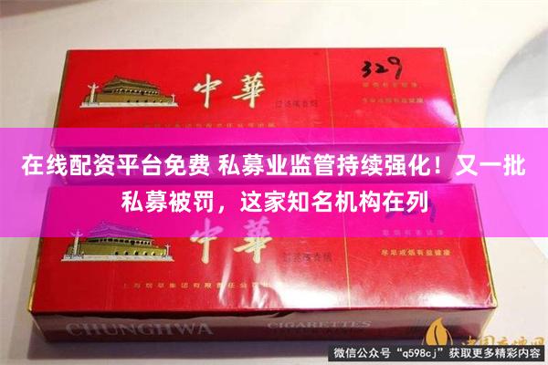 在线配资平台免费 私募业监管持续强化！又一批私募被罚，这家知名机构在列