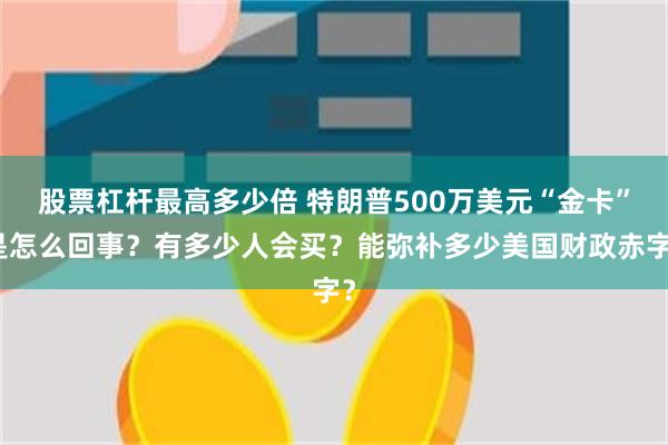 股票杠杆最高多少倍 特朗普500万美元“金卡”是怎么回事？有多少人会买？能弥补多少美国财政赤字？