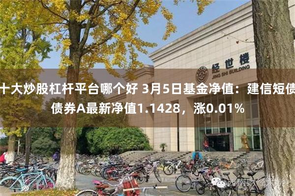 十大炒股杠杆平台哪个好 3月5日基金净值：建信短债债券A最新净值1.1428，涨0.01%