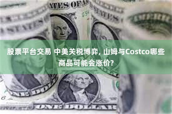 股票平台交易 中美关税博弈, 山姆与Costco哪些商品可能会涨价?