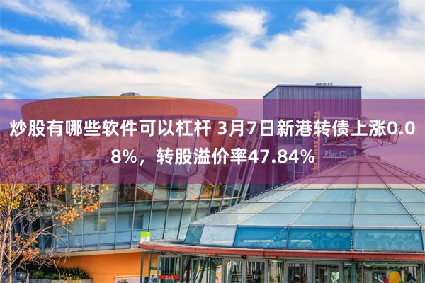 炒股有哪些软件可以杠杆 3月7日新港转债上涨0.08%，转股溢价率47.84%