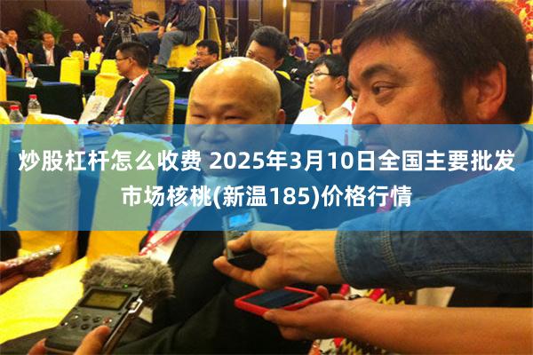 炒股杠杆怎么收费 2025年3月10日全国主要批发市场核桃(新温185)价格行情