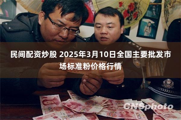 民间配资炒股 2025年3月10日全国主要批发市场标准粉价格行情