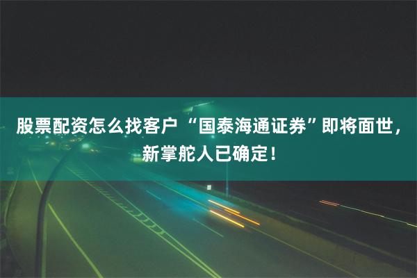 股票配资怎么找客户 “国泰海通证券”即将面世，新掌舵人已确定！