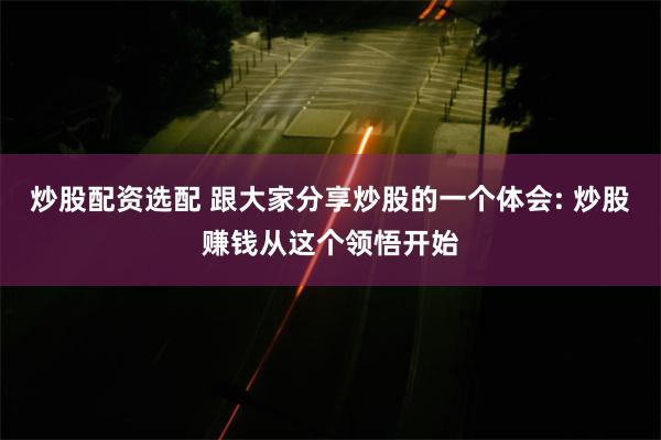 炒股配资选配 跟大家分享炒股的一个体会: 炒股赚钱从这个领悟开始